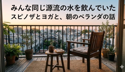 みんな同じ源流の水を飲んでいた——スピノザとヨガと、朝のベランダの話