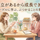 対立があるから成長できる——ヘーゲルに学ぶ、ぶつかることの意味