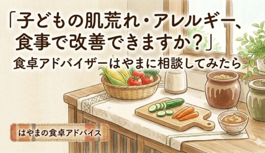 「子どもの肌荒れ・アレルギー、食事で改善できますか？」——食卓アドバイザーはやまに相談してみたら