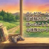 テレビゲームについて、宮崎駿さんが1998年に語ったことと、わたしの後悔というか葛藤
