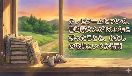 テレビゲームについて、宮崎駿さんが1998年に語ったことと、わたしの後悔というか葛藤