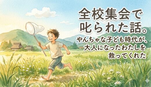 全校集会で叱られた話。——やんちゃな子ども時代が、大人のわたしを救ってくれた