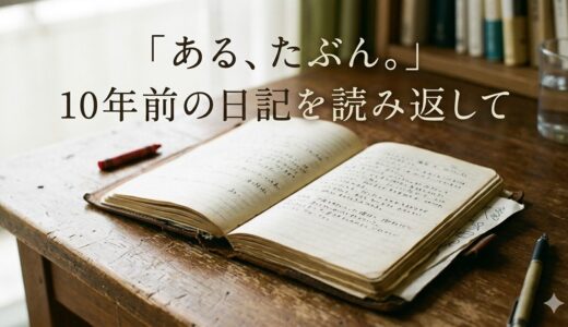 「ある、たぶん。」——10年前の日記を読み返して