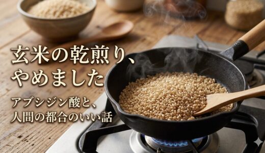 玄米の乾煎り、やめました——アブシジン酸と、人間の都合のいい話
