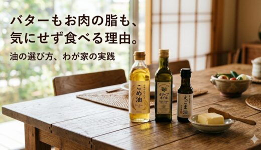 バターもお肉の脂も、気にせず食べる理由——油の選び方、わが家の実践