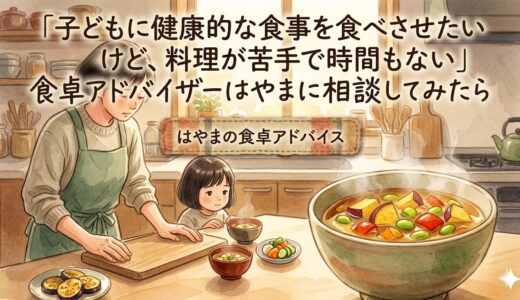 「子どもに健康的な食事を食べさせたいけど、料理が苦手で時間もない」——食卓アドバイザーはやまに相談してみたら