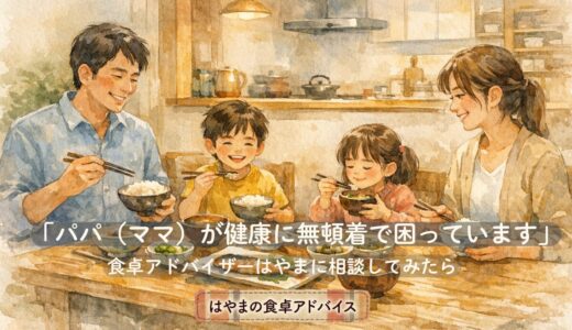 「パパ（ママ）が健康に無頓着で困っています」——食卓アドバイザーはやまに相談してみたら