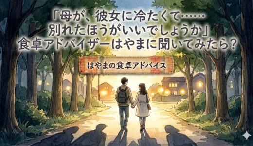 「母が、彼女に冷たくて……別れたほうがいいでしょうか」——食卓アドバイザーはやまに聞いてみたら？