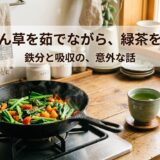 ほうれん草を茹でながら、緑茶を淹れる——鉄分と吸収の、意外な話