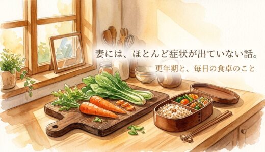 妻には、ほとんど症状が出ていない話。——更年期と、毎日の食卓のこと