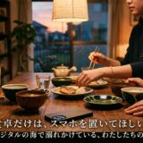 食卓だけは、スマホを置いてほしい。——デジタルの海で溺れかけている、わたしたちの話