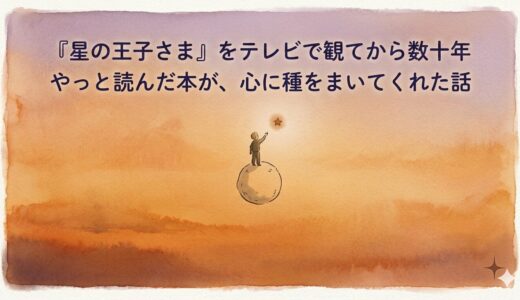 『星の王子さま』をテレビで観てから数十年——やっと読んだ本が、心に種をまいてくれた話