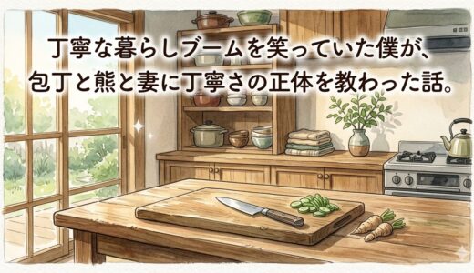 丁寧な暮らしブームを笑っていた僕が、包丁と熊と妻に丁寧さの正体を教わった話。