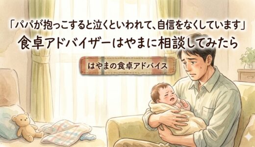 「パパが抱っこすると泣くといわれて、自信をなくしています」——食卓アドバイザーはやまに相談してみたら